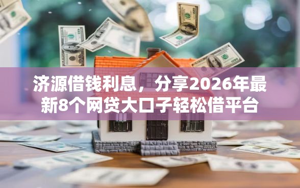 济源借钱利息，分享2026年最新8个网贷大口子轻松借平台