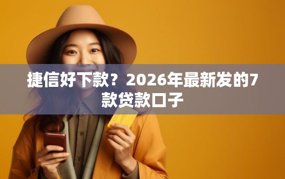 捷信好下款？2026年最新发的7款贷款口子