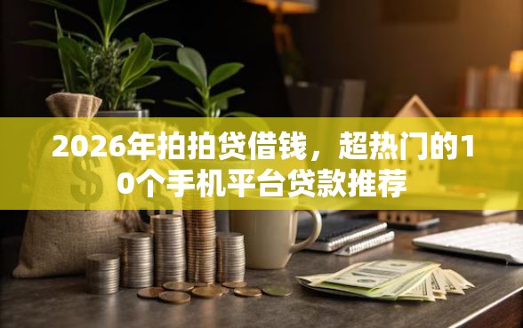 2026年拍拍贷借钱，超热门的10个手机平台贷款推荐