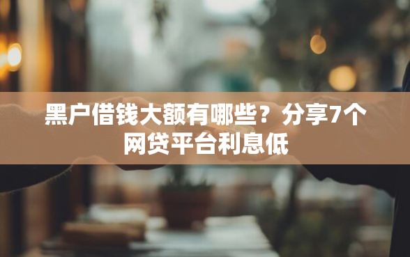 黑户借钱大额有哪些？分享7个网贷平台利息低