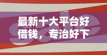 最新十大平台好借钱，专治好下款的渠道