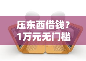 压东西借钱？1万元无门槛借款平台推荐，7个征信黑有当前逾期还能下款的平台盘点