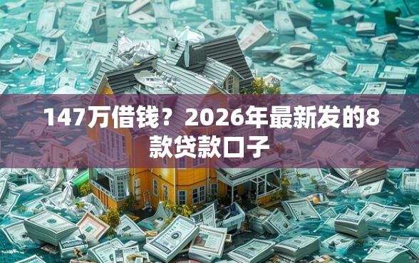 147万借钱？2026年最新发的8款贷款口子