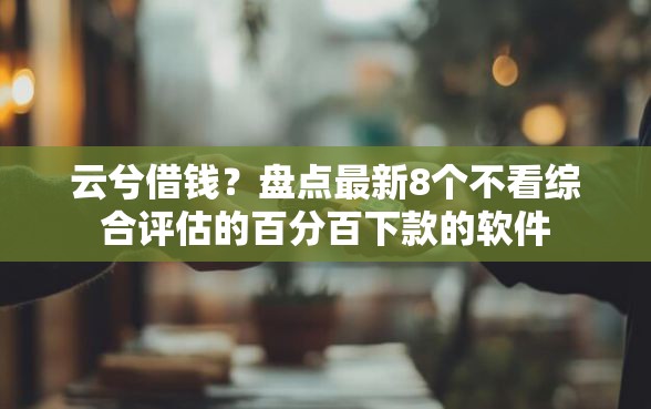 云兮借钱？盘点最新8个不看综合评估的百分百下款的软件