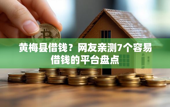 黄梅县借钱？网友亲测7个容易借钱的平台盘点