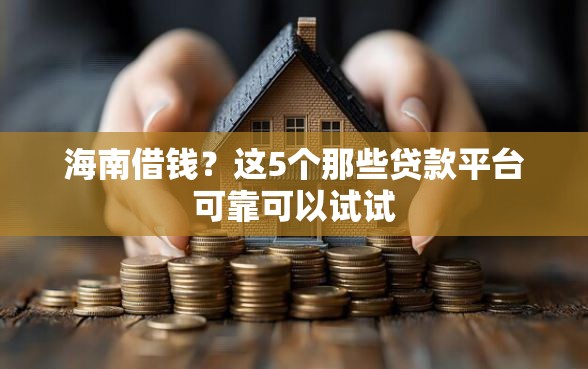 海南借钱？这5个那些贷款平台可靠可以试试