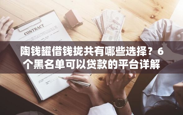 陶钱罐借钱拢共有哪些选择？6个黑名单可以贷款的平台详解