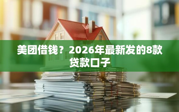 美团借钱？2026年最新发的8款贷款口子