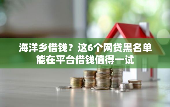 海洋乡借钱?这6个网贷黑名单能在平台借钱值得一试 海洋乡借钱?这6个网贷黑名单能在平台借钱值得一试