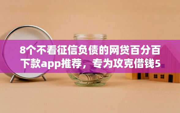 8个不看征信负债的网贷百分百下款app推荐,专为攻克借钱5万秒下难题 8个不看征信负债的网贷百分百下款app推荐,专为攻克借钱5万秒下难题