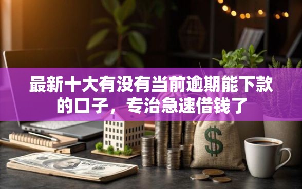 最新十大有没有当前逾期能下款的口子，专治急速借钱了