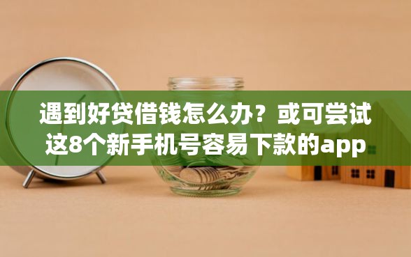 遇到好贷借钱怎么办？或可尝试这8个新手机号容易下款的app