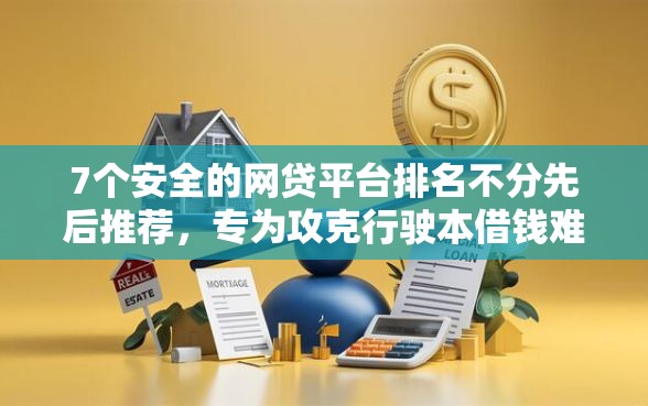 7个安全的网贷平台排名不分先后推荐，专为攻克行驶本借钱难题