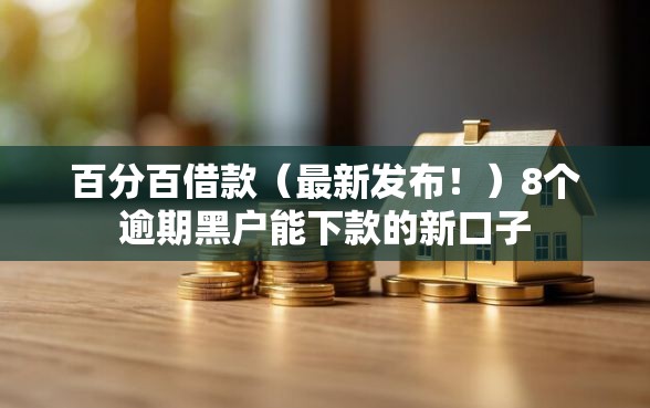 百分百借款（最新发布！）8个逾期黑户能下款的新口子