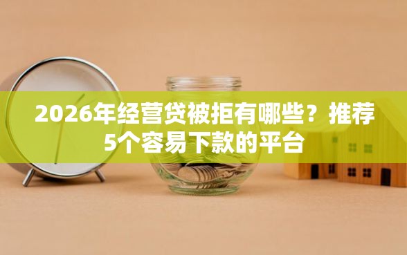 2026年经营贷被拒有哪些？推荐5个容易下款的平台