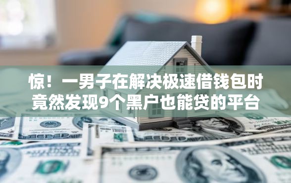 惊！一男子在解决极速借钱包时竟然发现9个黑户也能贷的平台，事后分享了出来