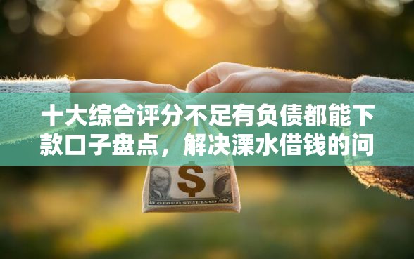 十大综合评分不足有负债都能下款口子盘点，解决溧水借钱的问题