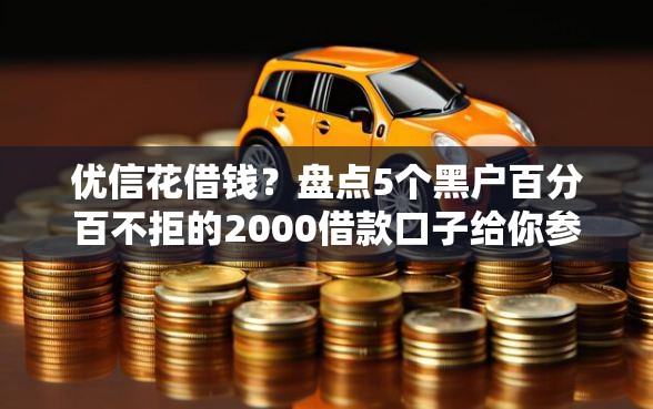 优信花借钱？盘点5个黑户百分百不拒的2000借款口子给你参考