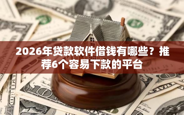 2026年贷款软件借钱有哪些？推荐6个容易下款的平台