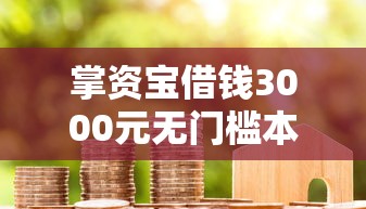 掌资宝借钱3000元无门槛本月借款平台力荐！分享小额网贷口子3000元无门槛借款