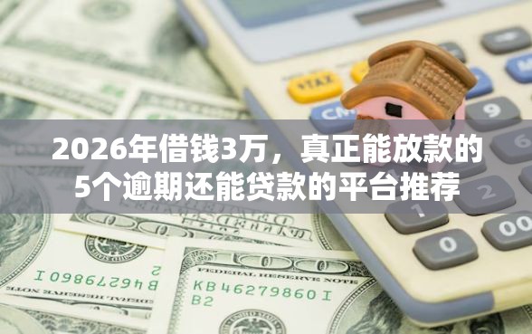2026年借钱3万，真正能放款的5个逾期还能贷款的平台推荐