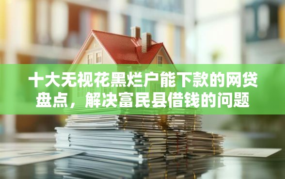 十大无视花黑烂户能下款的网贷盘点，解决富民县借钱的问题