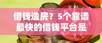 借钱造房？5个靠谱最快的借钱平台是什么推荐