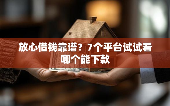 放心借钱靠谱？7个平台试试看哪个能下款