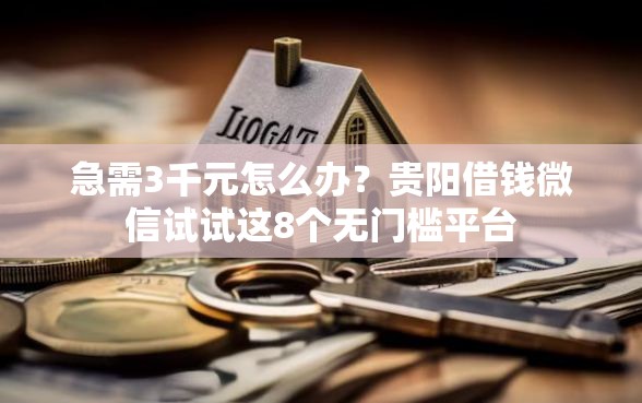 急需3千元怎么办？贵阳借钱微信试试这8个无门槛平台