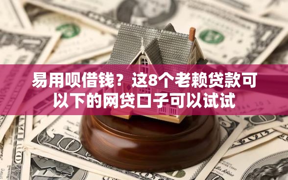 易用呗借钱？这8个老赖贷款可以下的网贷口子可以试试