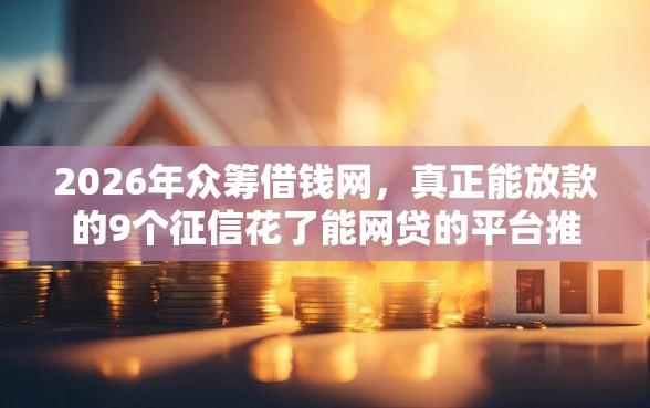 2026年众筹借钱网，真正能放款的9个征信花了能网贷的平台推荐