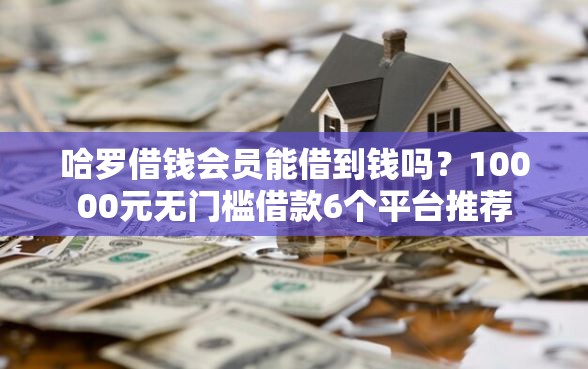 哈罗借钱会员能借到钱吗？10000元无门槛借款6个平台推荐