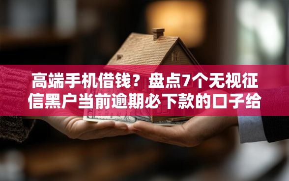 高端手机借钱？盘点7个无视征信黑户当前逾期必下款的口子给你参考