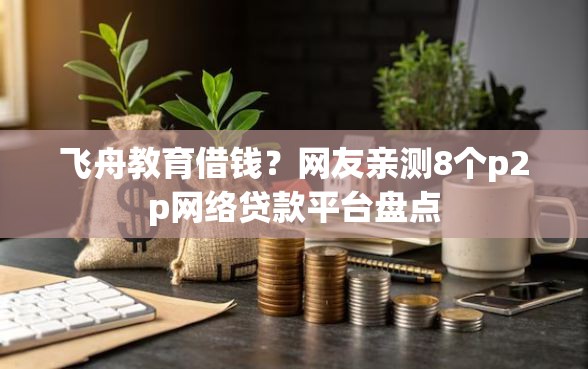 飞舟教育借钱？网友亲测8个p2p网络贷款平台盘点