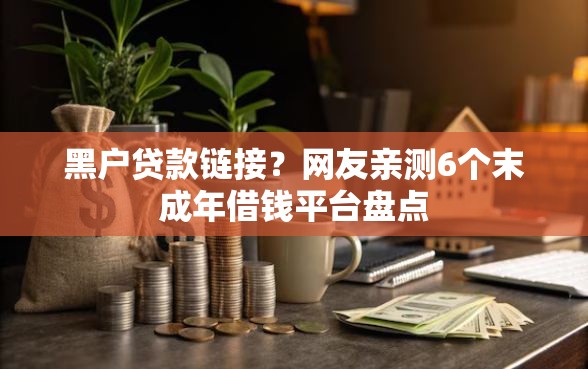 黑户贷款链接？网友亲测6个末成年借钱平台盘点
