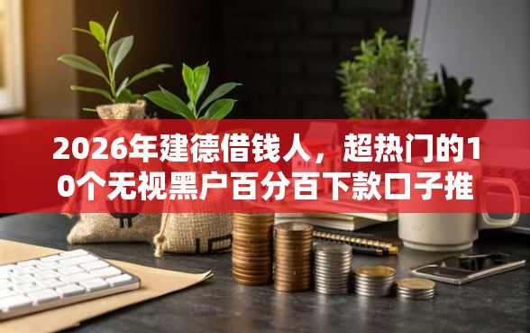 2026年建德借钱人，超热门的10个无视黑户百分百下款口子推荐