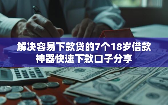 解决容易下款贷的7个18岁借款神器快速下款口子分享
