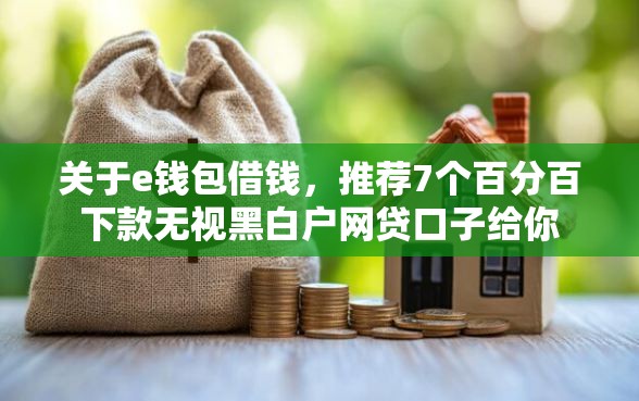 关于e钱包借钱，推荐7个百分百下款无视黑白户网贷口子给你