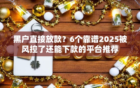黑户直接放款？6个靠谱2025被风控了还能下款的平台推荐