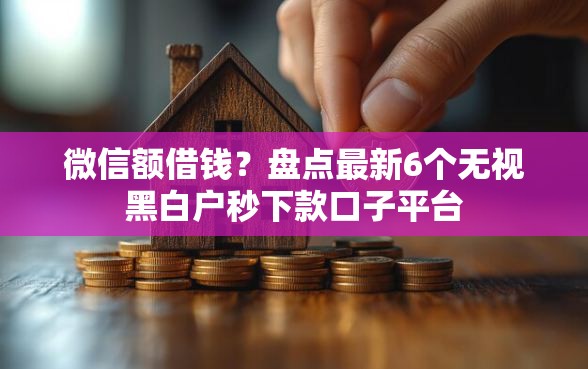 微信额借钱？盘点最新6个无视黑白户秒下款口子平台