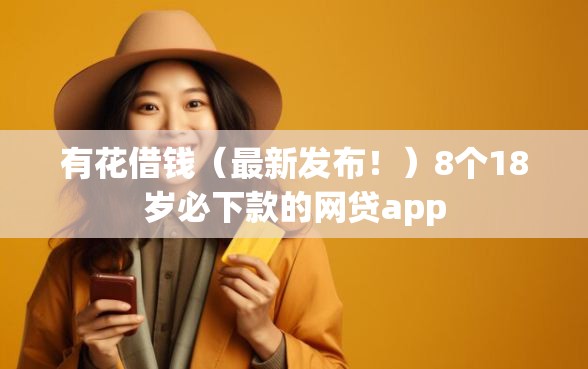 有花借钱（最新发布！）8个18岁必下款的网贷app