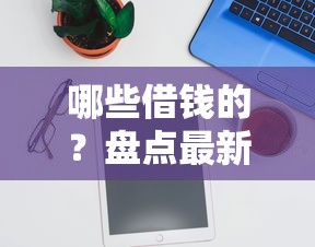 哪些借钱的？盘点最新10个加微信审核必下的网贷平台
