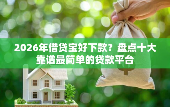 2026年借贷宝好下款？盘点十大靠谱最简单的贷款平台