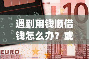 遇到用钱顺借钱怎么办？或可尝试这7个小微金融贷款平台