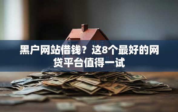 黑户网站借钱？这8个最好的网贷平台值得一试