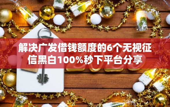 解决广发借钱额度的6个无视征信黑白100%秒下平台分享