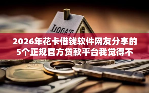 2026年花卡借钱软件网友分享的5个正规官方贷款平台我觉得不错！