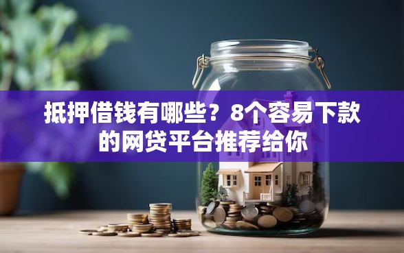 抵押借钱有哪些？8个容易下款的网贷平台推荐给你