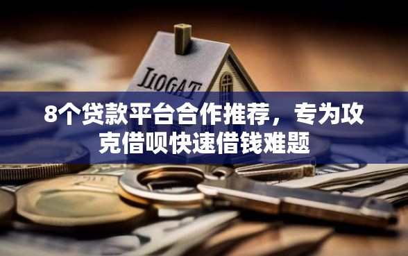 8个贷款平台合作推荐，专为攻克借呗快速借钱难题