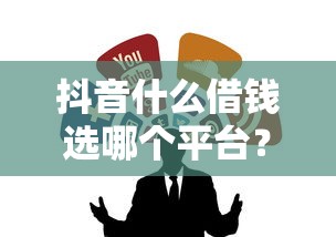 抖音什么借钱选哪个平台？5个可靠的借钱平台推荐
